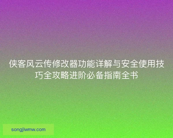 侠客风云传修改器功能详解与安全使用技巧全攻略进阶必备指南全书