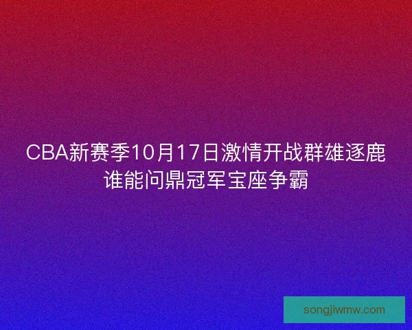 CBA新赛季10月17日激情开战群雄逐鹿谁能问鼎冠军宝座争霸