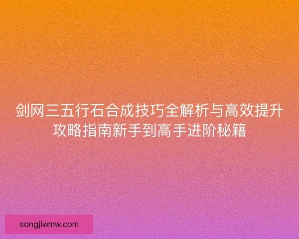 剑网三五行石合成技巧全解析与高效提升攻略指南新手到高手进阶秘籍