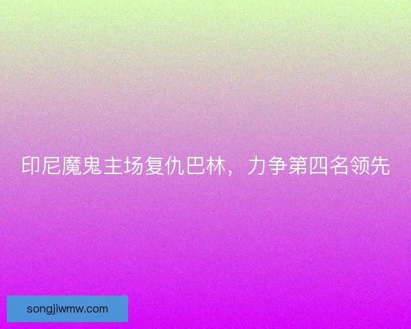 印尼魔鬼主场复仇巴林，力争第四名领先