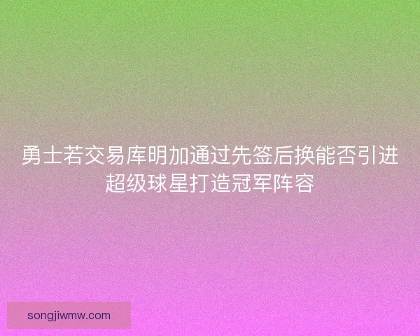 勇士若交易库明加通过先签后换能否引进超级球星打造冠军阵容
