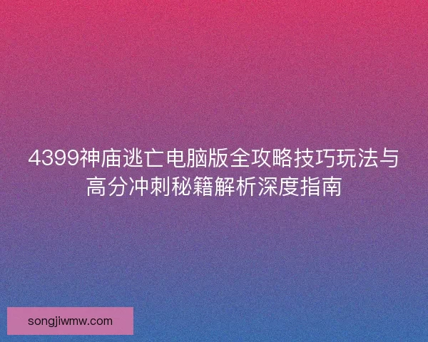 4399神庙逃亡电脑版全攻略技巧玩法与高分冲刺秘籍解析深度指南