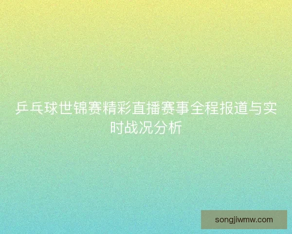 乒乓球世锦赛精彩直播赛事全程报道与实时战况分析