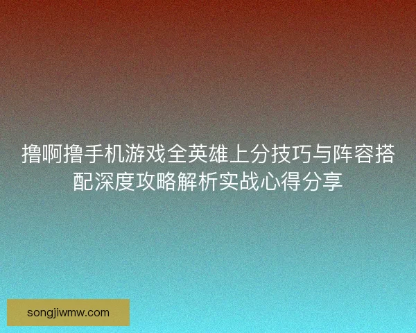 撸啊撸手机游戏全英雄上分技巧与阵容搭配深度攻略解析实战心得分享