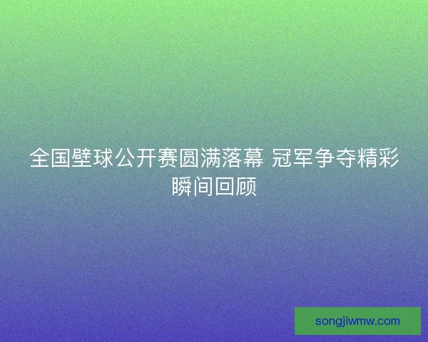 全国壁球公开赛圆满落幕 冠军争夺精彩瞬间回顾