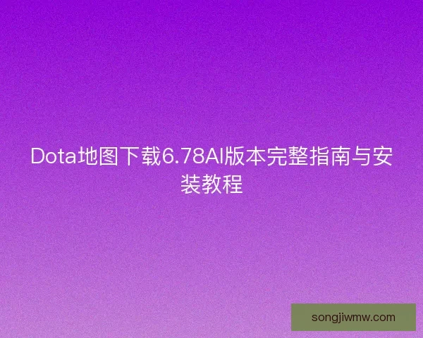 Dota地图下载6.78AI版本完整指南与安装教程