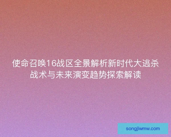 使命召唤16战区全景解析新时代大逃杀战术与未来演变趋势探索解读