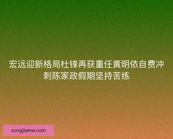 宏远迎新格局杜锋再获重任黄明依自费冲刺陈家政假期坚持苦练