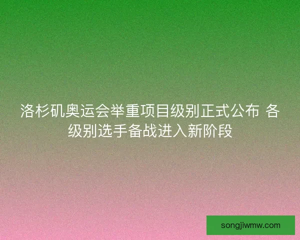 洛杉矶奥运会举重项目级别正式公布 各级别选手备战进入新阶段